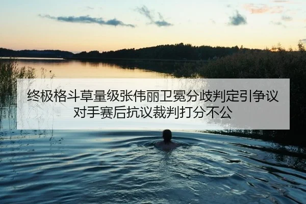 终极格斗草量级张伟丽卫冕分歧判定引争议 对手赛后抗议裁判打分不公