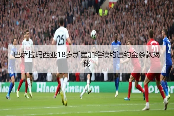 巴萨拉玛西亚18岁新星加维续约违约金条款揭秘
