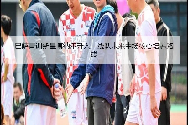 巴萨青训新星博纳尔升入一线队未来中场核心培养路线