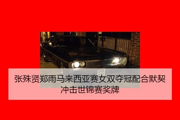 张殊贤郑雨马来西亚赛女双夺冠配合默契冲击世锦赛奖牌