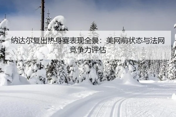纳达尔复出热身赛表现全景：美网前状态与法网竞争力评估
