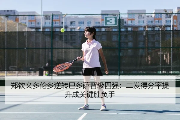郑钦文多伦多逆转巴多萨晋级四强：二发得分率提升成关键胜负手
