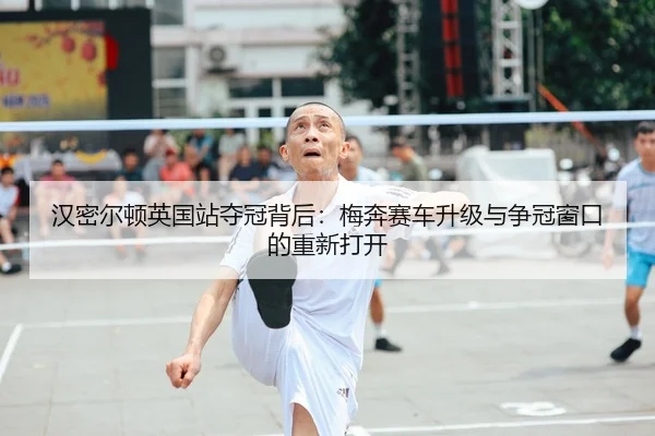 汉密尔顿英国站夺冠背后：梅奔赛车升级与争冠窗口的重新打开