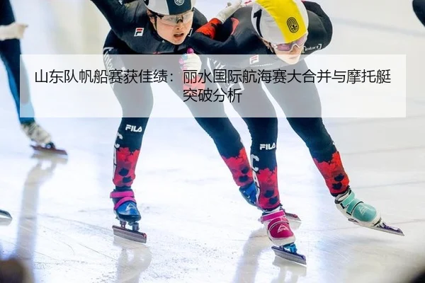 山东队帆船赛获佳绩：丽水国际航海赛大合并与摩托艇突破分析